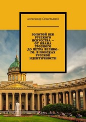 Обложка книги Золотой век русского искусства – от Ивана Грозного до Петра Великого. В поисках русской идентичности