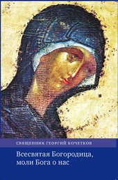Обложка книги Всесвятая Богородица, моли Бога о нас. Проповеди на Богородичные праздники 1990–2016 годов.
