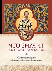 Обложка книги Что значит быть христианином. Сборник поучений святителя Иоанна Златоуста