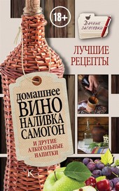 Обложка книги Домашнее вино, наливка, самогон и другие алкогольные напитки. Лучшие рецепты