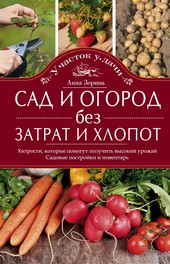 Обложка книги Сад и огород без затрат и хлопот. Хитрости, которые помогут получить высокий урожай. Садовые постройки и инвентарь