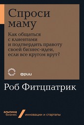 Обложка книги Спроси маму: Как общаться с клиентами и подтвердить правоту своей бизнес-идеи, если все кругом врут?